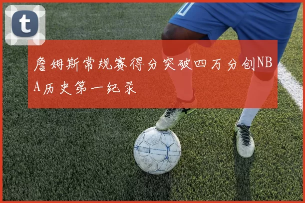 詹姆斯常规赛得分突破四万分创NBA历史第一纪录