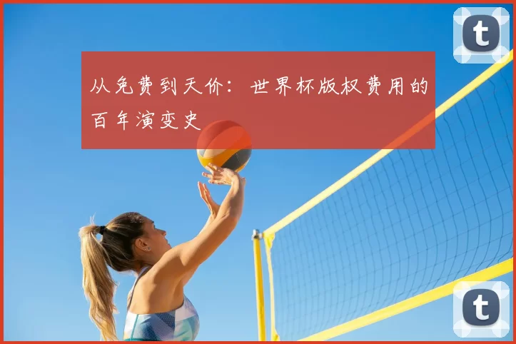 从免费到天价:世界杯版权费用的百年演变史