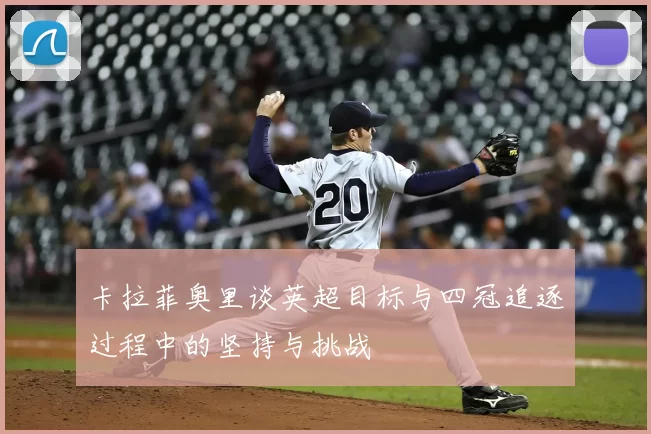 卡拉菲奥里谈英超目标与四冠追逐过程中的坚持与挑战