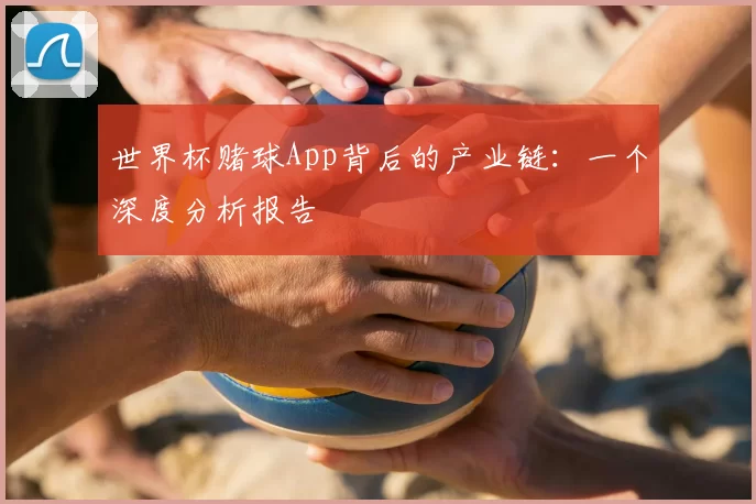 世界杯赌球App背后的产业链:一个深度分析报告