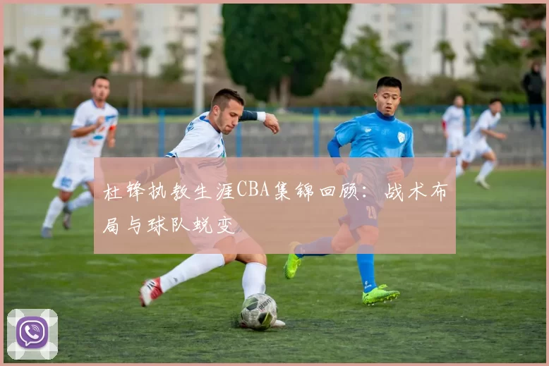 杜锋执教生涯CBA集锦回顾:战术布局与球队蜕变