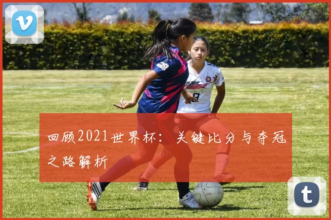 回顾2021世界杯：关键比分与夺冠之路解析