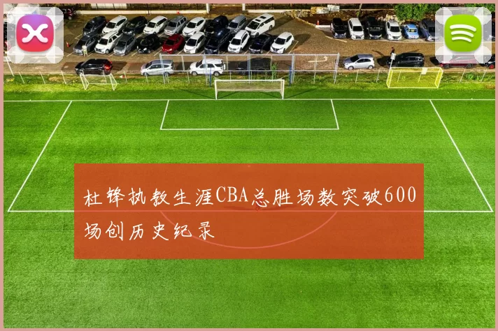 杜锋执教生涯CBA总胜场数突破600场创历史纪录