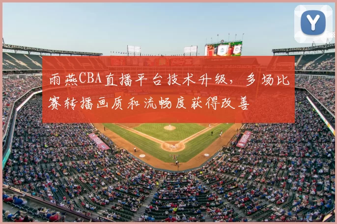 雨燕CBA直播平台技术升级,多场比赛转播画质和流畅度获得改善