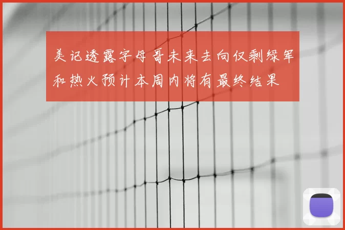 美记透露字母哥未来去向仅剩绿军和热火预计本周内将有最终结果