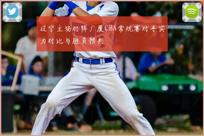 辽宁主场对阵广厦CBA常规赛对手实力对比与胜负预判