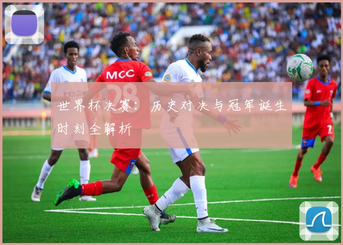 世界杯决赛:历史对决与冠军诞生时刻全解析