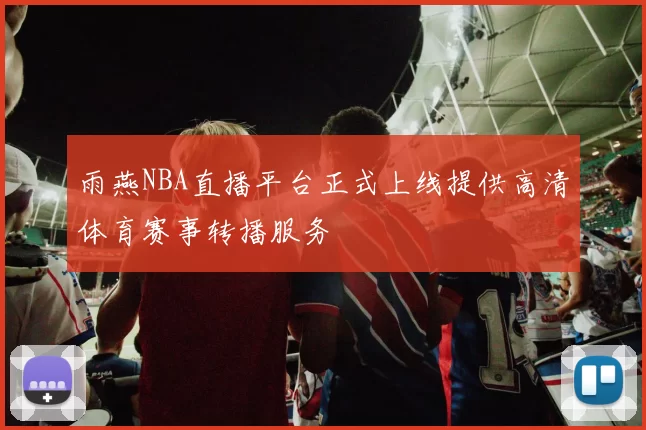 雨燕NBA直播平台正式上线提供高清体育赛事转播服务