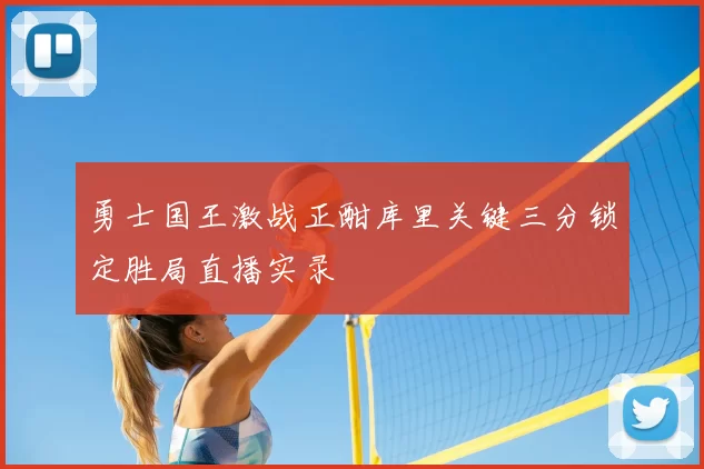 勇士国王激战正酣库里关键三分锁定胜局直播实录