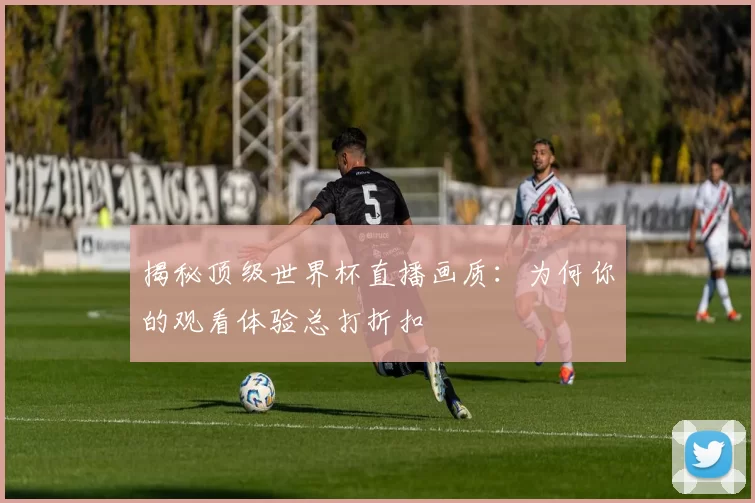 揭秘顶级世界杯直播画质：为何你的观看体验总打折扣