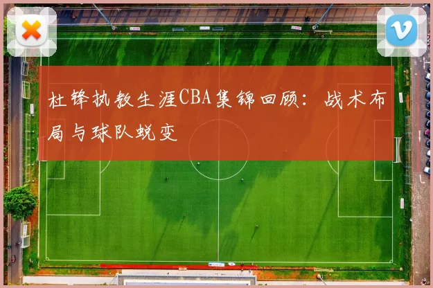 杜锋执教生涯CBA集锦回顾:战术布局与球队蜕变