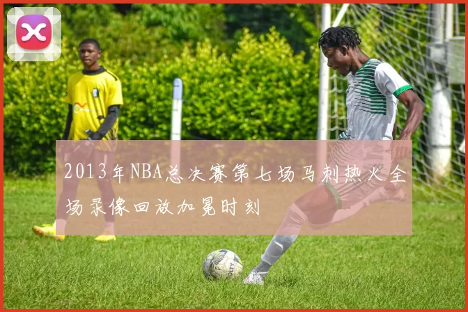2013年NBA总决赛第七场马刺热火全场录像回放加冕时刻