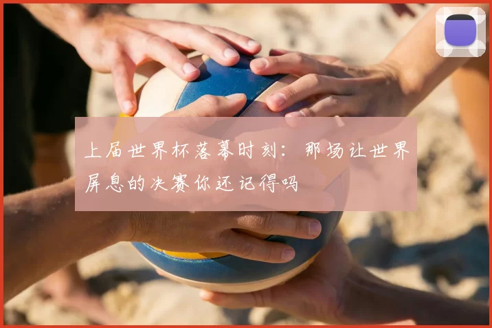 上届世界杯落幕时刻:那场让世界屏息的决赛你还记得吗