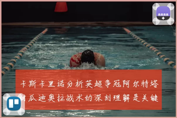 卡斯卡里诺分析英超争冠阿尔特塔对瓜迪奥拉战术的深刻理解是关键