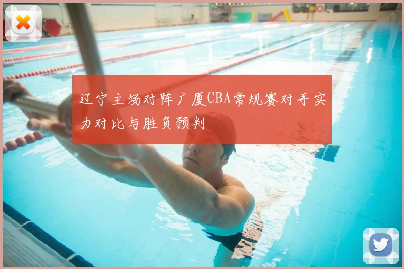 辽宁主场对阵广厦CBA常规赛对手实力对比与胜负预判