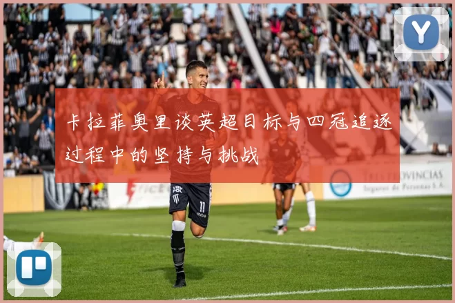 卡拉菲奥里谈英超目标与四冠追逐过程中的坚持与挑战