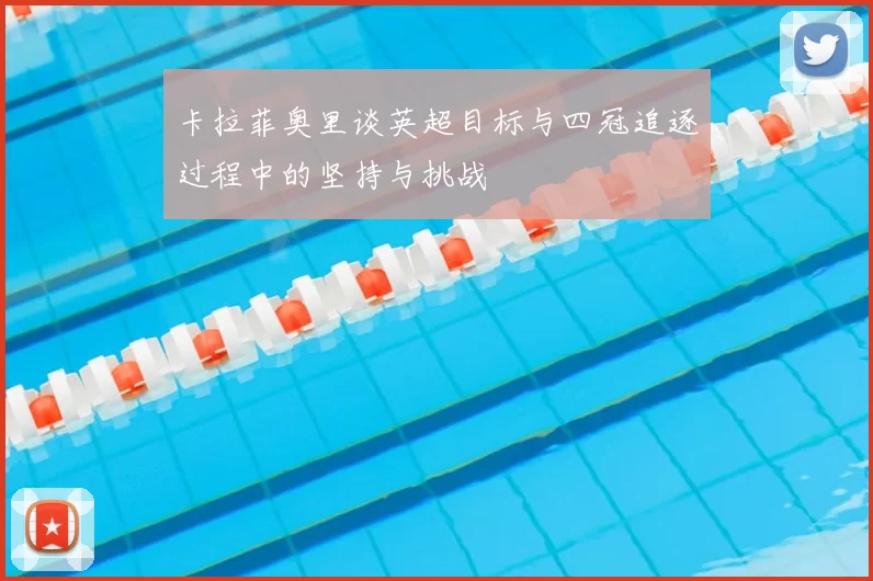 卡拉菲奥里谈英超目标与四冠追逐过程中的坚持与挑战