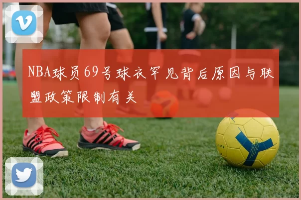 NBA球员69号球衣罕见背后原因与联盟政策限制有关