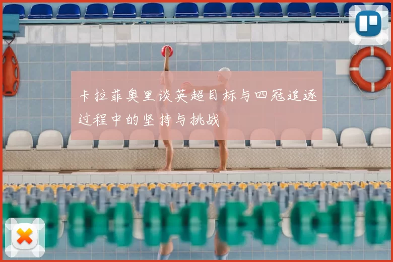 卡拉菲奥里谈英超目标与四冠追逐过程中的坚持与挑战