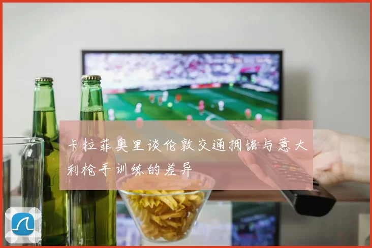 卡拉菲奥里谈伦敦交通拥堵与意大利枪手训练的差异
