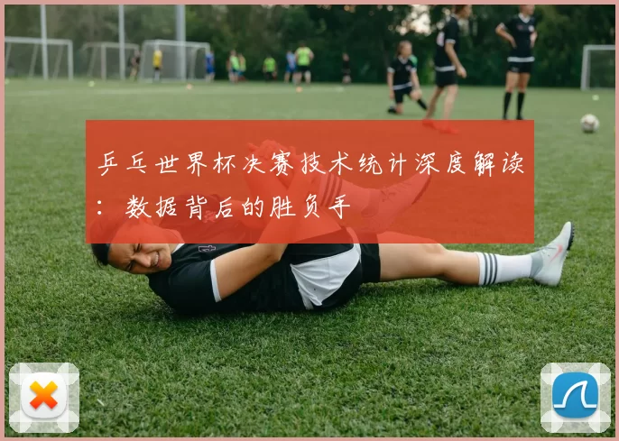 乒乓世界杯决赛技术统计深度解读：数据背后的胜负手