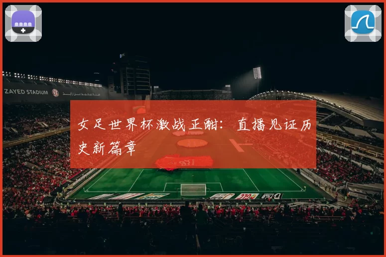 女足世界杯激战正酣：直播见证历史新篇章
