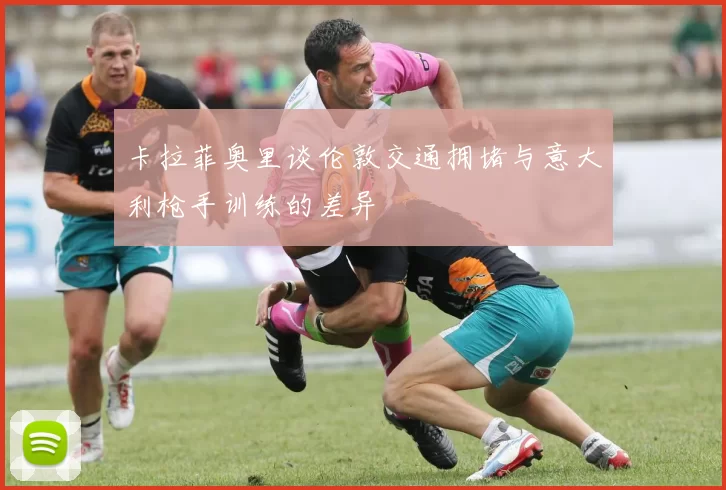 卡拉菲奥里谈伦敦交通拥堵与意大利枪手训练的差异