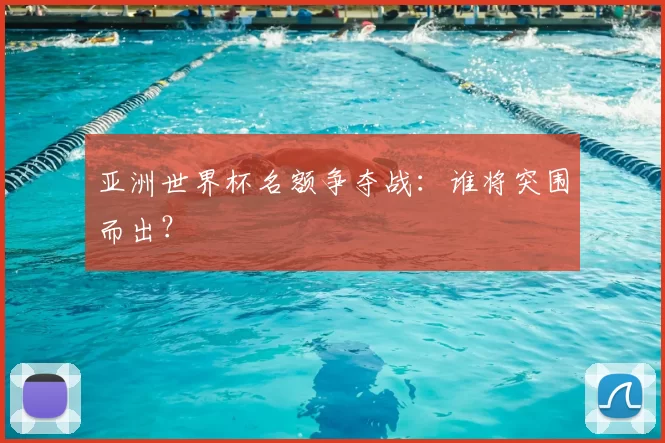 亚洲世界杯名额争夺战:谁将突围而出?