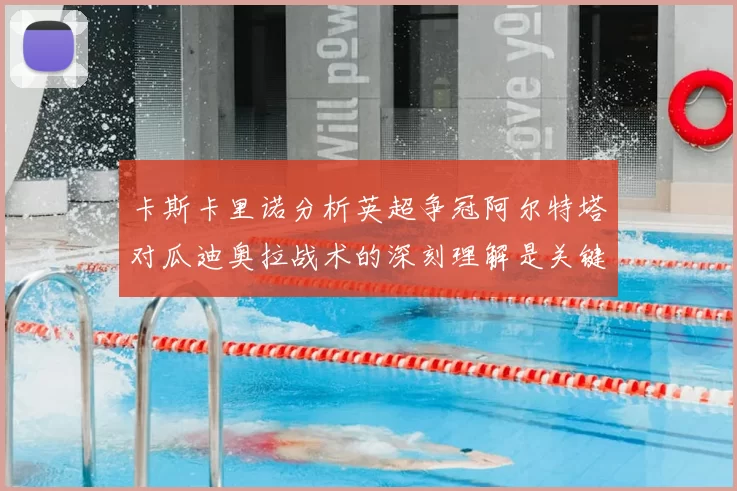 卡斯卡里诺分析英超争冠阿尔特塔对瓜迪奥拉战术的深刻理解是关键