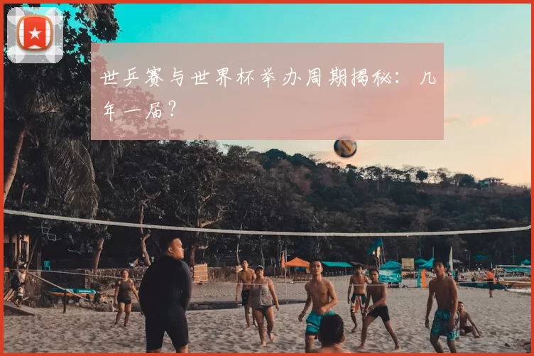 世乒赛与世界杯举办周期揭秘:几年一届?