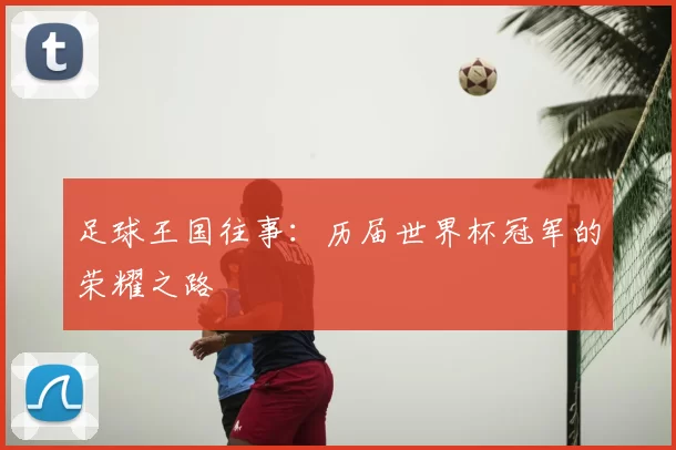 足球王国往事：历届世界杯冠军的荣耀之路