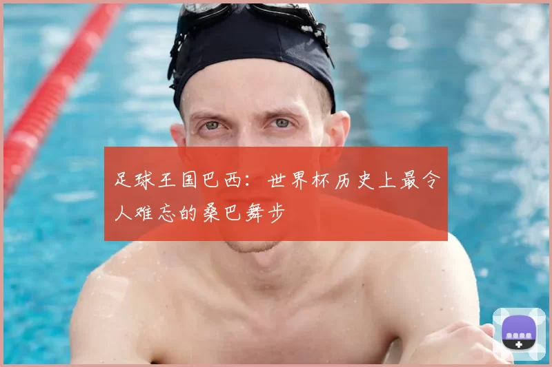 足球王国巴西：世界杯历史上最令人难忘的桑巴舞步