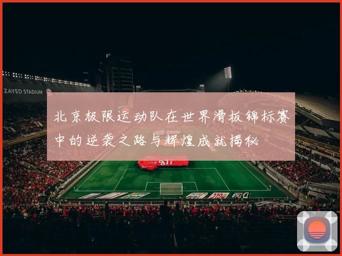 北京极限运动队在世界滑板锦标赛中的逆袭之路与辉煌成就揭秘