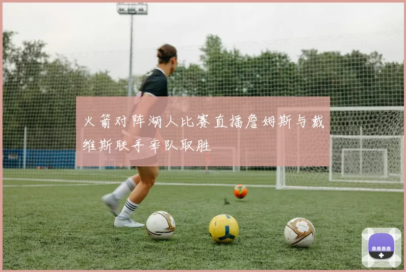 火箭对阵湖人比赛直播詹姆斯与戴维斯联手率队取胜