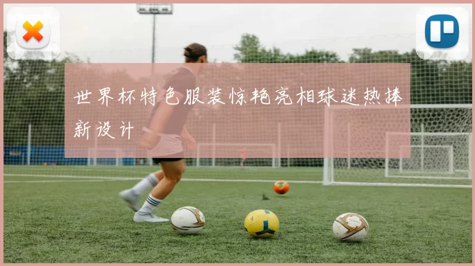 世界杯特色服装惊艳亮相球迷热捧新设计