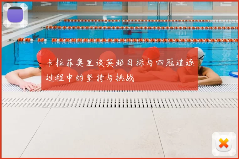 卡拉菲奥里谈英超目标与四冠追逐过程中的坚持与挑战