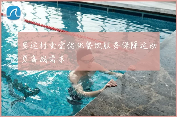 奥运村食堂优化餐饮服务保障运动员备战需求