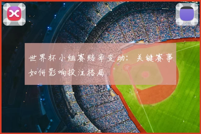 世界杯小组赛赔率变动：关键赛事如何影响投注格局
