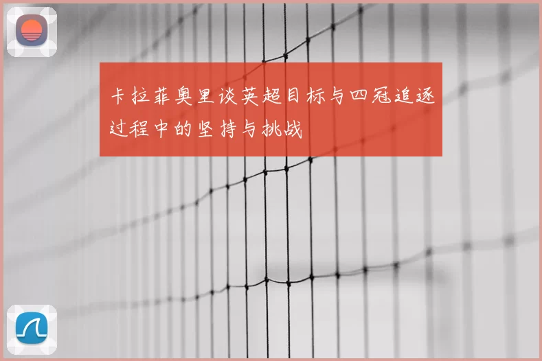 卡拉菲奥里谈英超目标与四冠追逐过程中的坚持与挑战