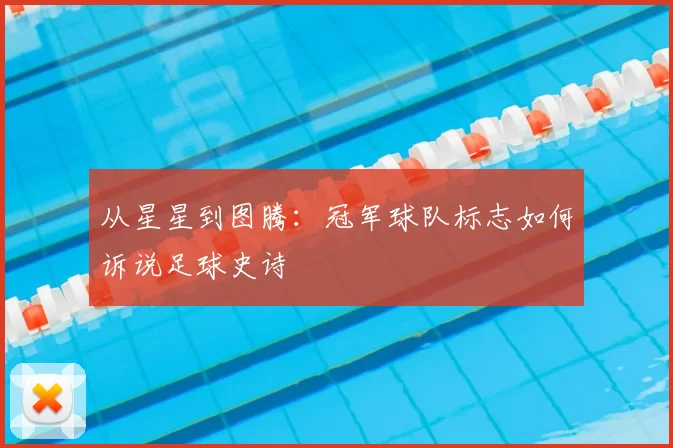 从星星到图腾:冠军球队标志如何诉说足球史诗