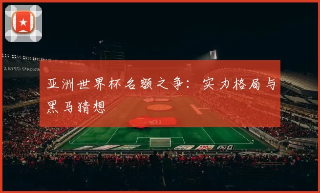 亚洲世界杯名额之争:实力格局与黑马猜想