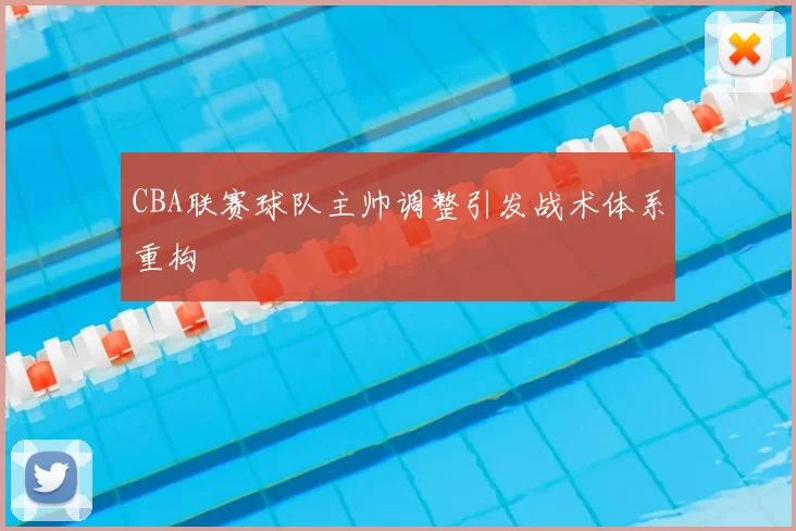 CBA联赛球队主帅调整引发战术体系重构