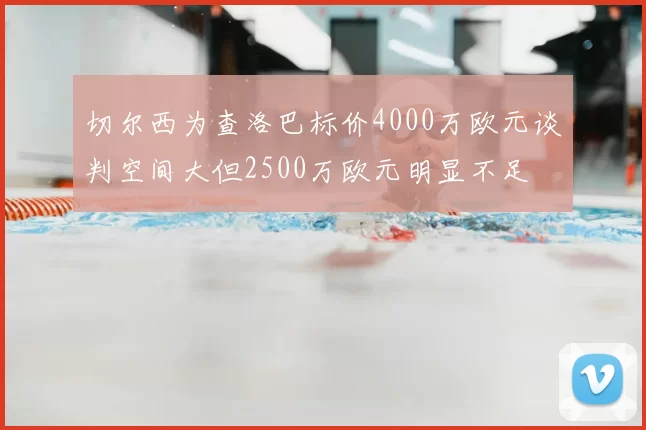 切尔西为查洛巴标价4000万欧元谈判空间大但2500万欧元明显不足