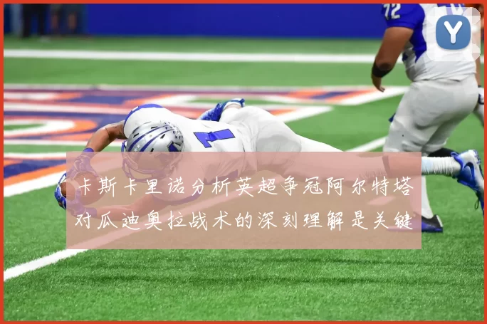 卡斯卡里诺分析英超争冠阿尔特塔对瓜迪奥拉战术的深刻理解是关键