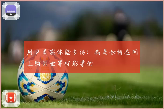 用户真实体验专访：我是如何在网上购买世界杯彩票的