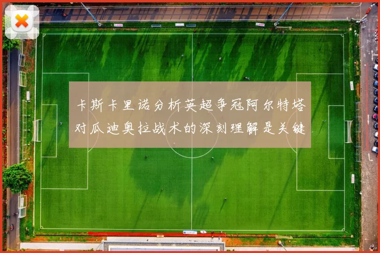 卡斯卡里诺分析英超争冠阿尔特塔对瓜迪奥拉战术的深刻理解是关键