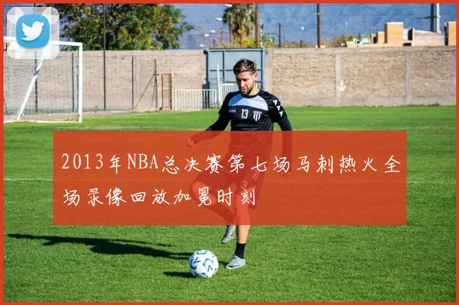 2013年NBA总决赛第七场马刺热火全场录像回放加冕时刻