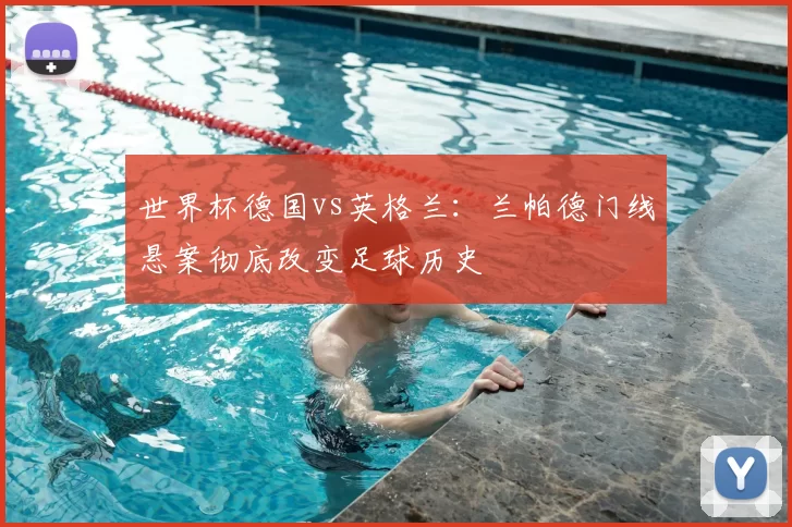 世界杯德国vs英格兰：兰帕德门线悬案彻底改变足球历史