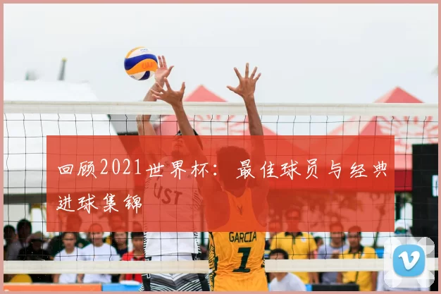 回顾2021世界杯：最佳球员与经典进球集锦
