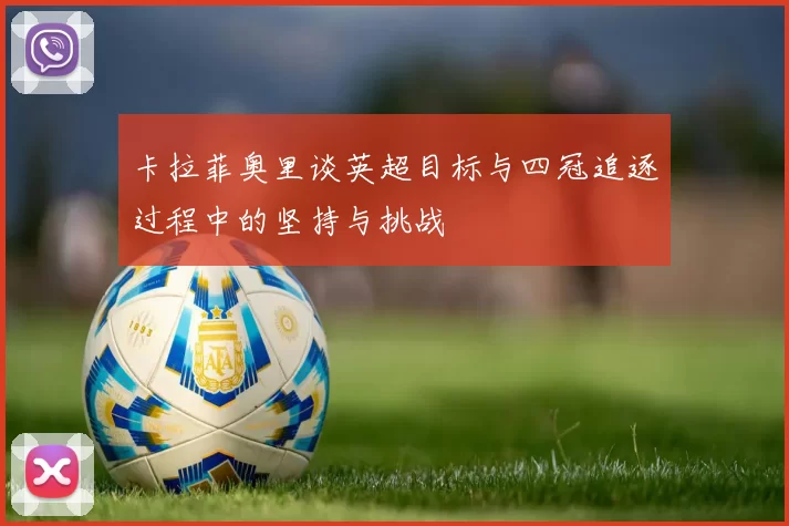 卡拉菲奥里谈英超目标与四冠追逐过程中的坚持与挑战